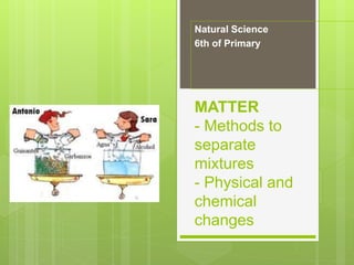 MATTER
- Methods to
separate
mixtures
- Physical and
chemical
changes
Natural Science
6th of Primary
 
