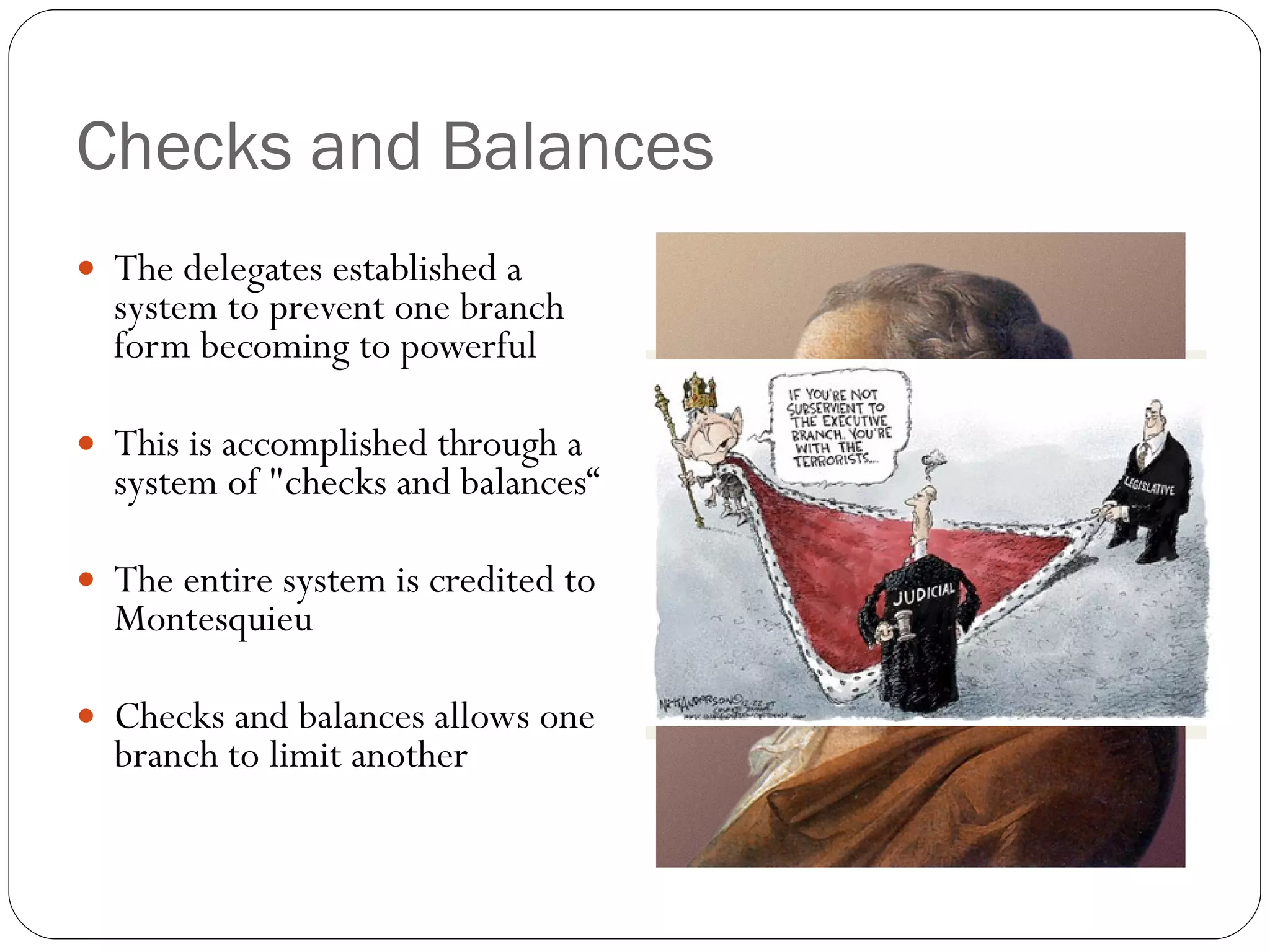 Checks and Balances The delegates established a system to prevent one branch form becoming to powerful This is accomplished through a system of "checks and balances“ The entire system is credited to Montesquieu Checks and balances allows one branch to limit another 