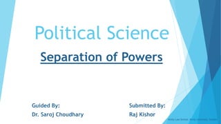 Political Science
Separation of Powers
Submitted By:
Raj Kishor
Guided By:
Dr. Saroj Choudhary
Amity Law School, Amity University, Gwalior
 