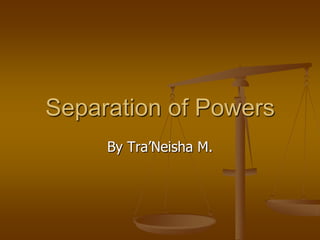By Tra’Neisha M. Separation of Powers 