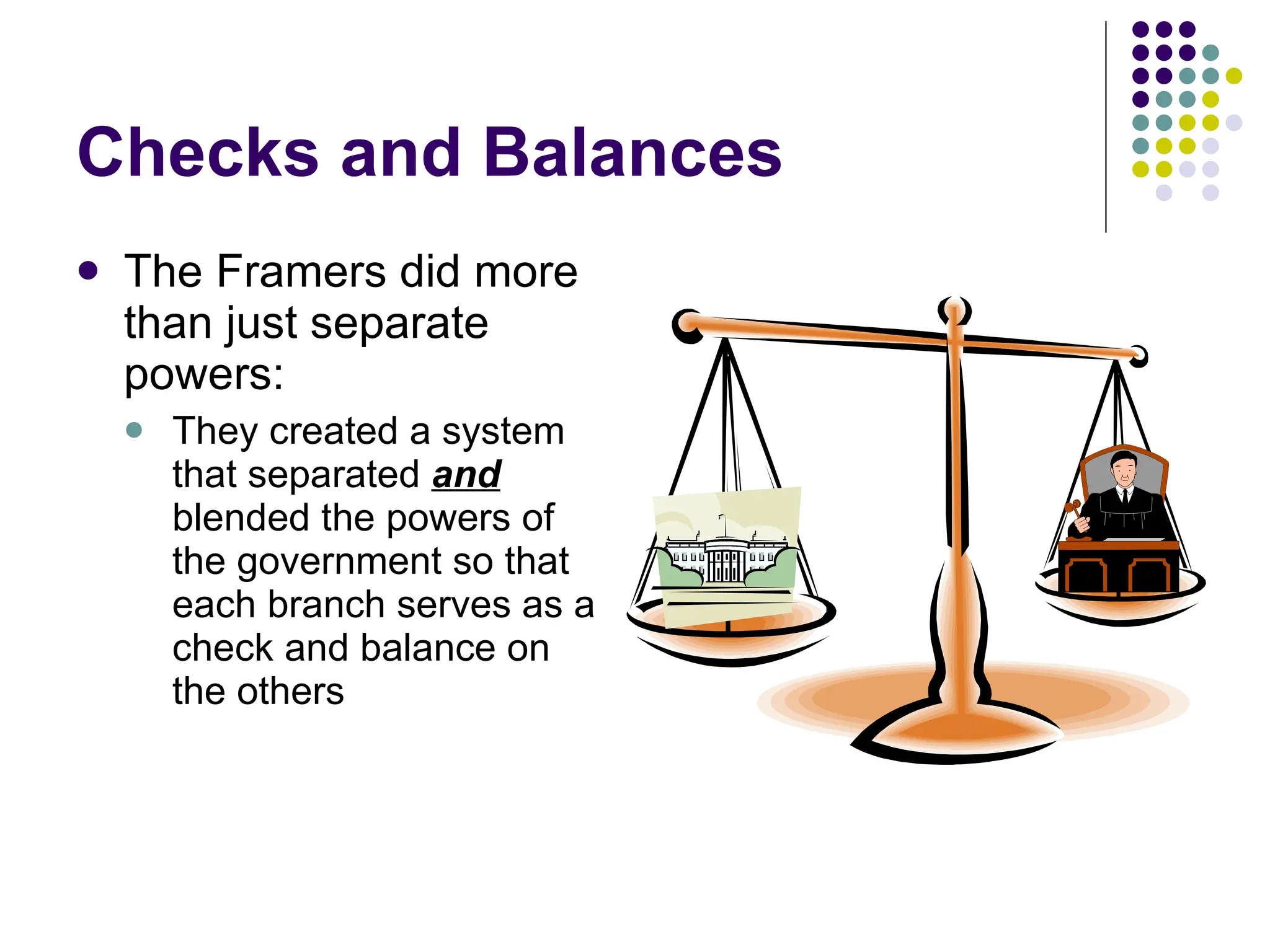 Checks and Balances The Framers did more than just separate powers: They created a system that separated  and  blended the powers of the government so that each branch serves as a check and balance on the others 