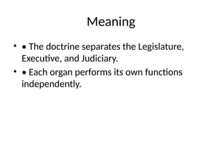 Meaning
• • The doctrine separates the Legislature,
Executive, and Judiciary.
• • Each organ performs its own functions
independently.
 