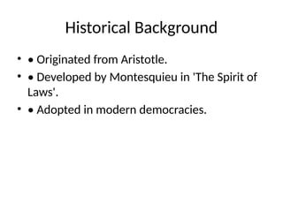 Historical Background
• • Originated from Aristotle.
• • Developed by Montesquieu in 'The Spirit of
Laws'.
• • Adopted in modern democracies.
 