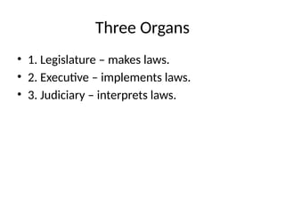 Three Organs
• 1. Legislature – makes laws.
• 2. Executive – implements laws.
• 3. Judiciary – interprets laws.
 
