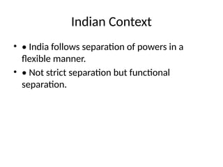 Indian Context
• • India follows separation of powers in a
flexible manner.
• • Not strict separation but functional
separation.
 