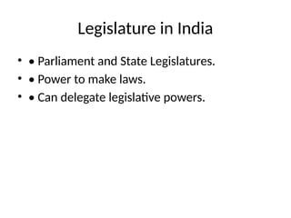 Legislature in India
• • Parliament and State Legislatures.
• • Power to make laws.
• • Can delegate legislative powers.
 