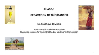 CLASS-1
SEPARATION OF SUBSTANCES
Dr. Madhava B Mallia
Navi Mumbai Science Foundation
Guidance session for Homi Bhabha Bal Vaidnyanik Competition
1
 
