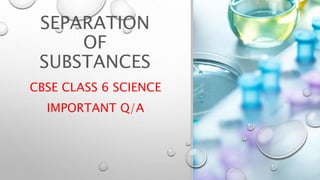 SEPARATION
OF
SUBSTANCES
CBSE CLASS 6 SCIENCE
IMPORTANT Q/A
 