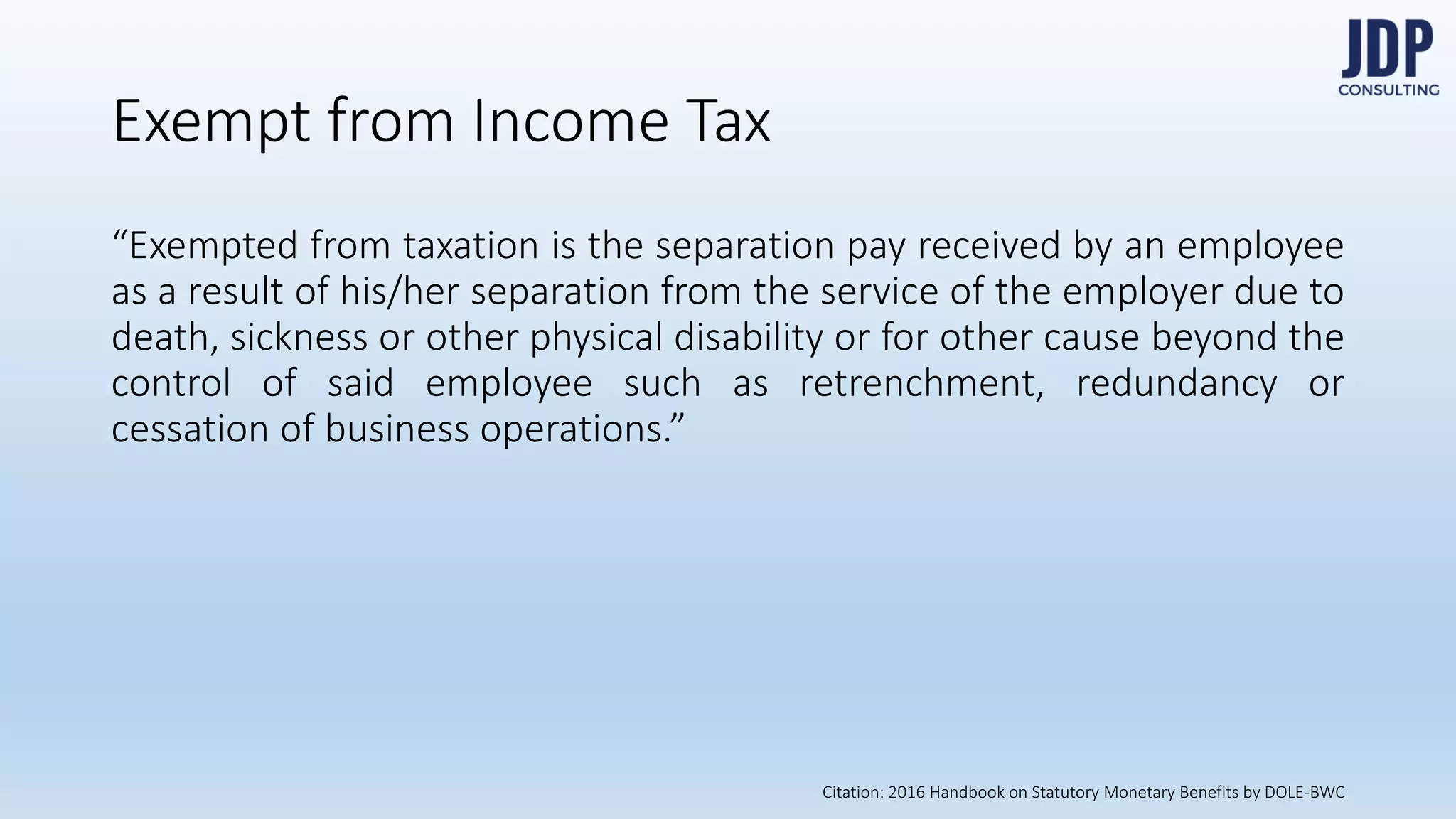 “The computation of separation pay of an employee shall be based on
his/her latest salary rate.”
Regular Allowance: “In the computation of separation pay, it would be
error not to integrate the allowance with the basic salary. The salary base
properly used in computing the separation pay should include not just the
basic salary but also the regular allowances that an employee has been
receiving.”
Basis
Citation: 2016 Handbook on Statutory Monetary Benefits by DOLE-BWC
 