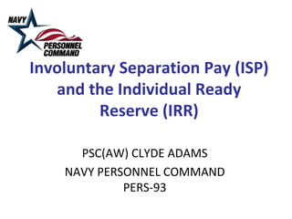 Involuntary Separation Pay (ISP)
   and the Individual Ready
         Reserve (IRR)

      PSC(AW) CLYDE ADAMS
    NAVY PERSONNEL COMMAND
             PERS-93
 