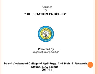 “ SEPERATION PROCESS”
Presented By
Yogesh Kumar Chouhan
Seminar
On
Swami Vivekanand College of Agril.Engg. And Tech. & Research
Station, IGKV Raipur
2017-18
 
