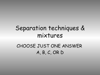 Separation techniques & mixtures CHOOSE JUST ONE ANSWER  A, B, C, OR D 