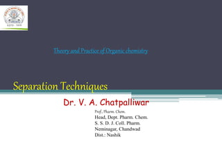Separation Techniques
Dr. V. A. Chatpalliwar
Prof., Pharm. Chem.
Head, Dept. Pharm. Chem.
S. S. D. J. Coll. Pharm.
Neminagar, Chandwad
Dist.: Nashik
Theory and Practice of Organic chemistry
 
