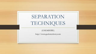 SEPARATION
TECHNIQUES
(CHEMISTRY)
http://www.geeksterritory.com
 
