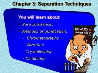 Chapter 3: Separation Techniques
You will learn about:
• Pure substances
• Methods of purification:
- Chromatography
- Filtration
- Crystallization
- Distillation
 