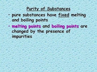Purity of Substances
• pure substances have fixed melting
and boiling points
• melting points and boiling points are
changed by the presence of
impurities
 