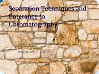 Separation Techniques and
Enterance to
Chromatography
Prepared by :ABDULHAMID MOHAMED
Student no: 1302d901
YILDIZ TECHNICAL UNIVERSITY
 
