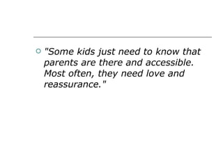 "Some kids just need to know that parents are there and accessible. Most often, they need love and reassurance."   