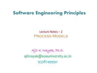 Software Engineering Principles
Ajit K Nayak, Ph.D.
ajitnayak@soauniversity.ac.in
9338749992
Lecture Notes – 2
Process Models
 