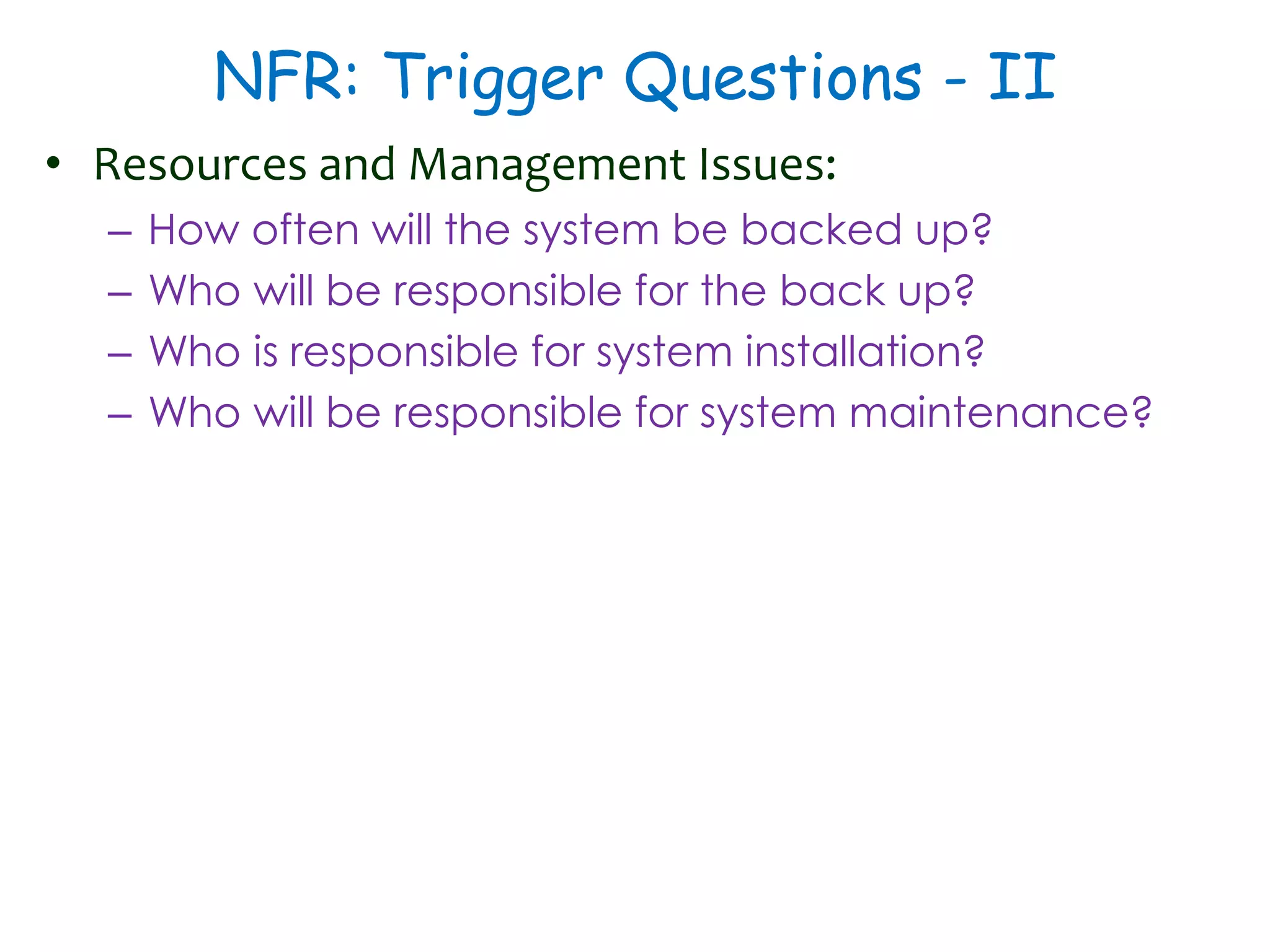 NFR: Trigger Questions - II
• Resources and Management Issues:
– How often will the system be backed up?
– Who will be responsible for the back up?
– Who is responsible for system installation?
– Who will be responsible for system maintenance?
 