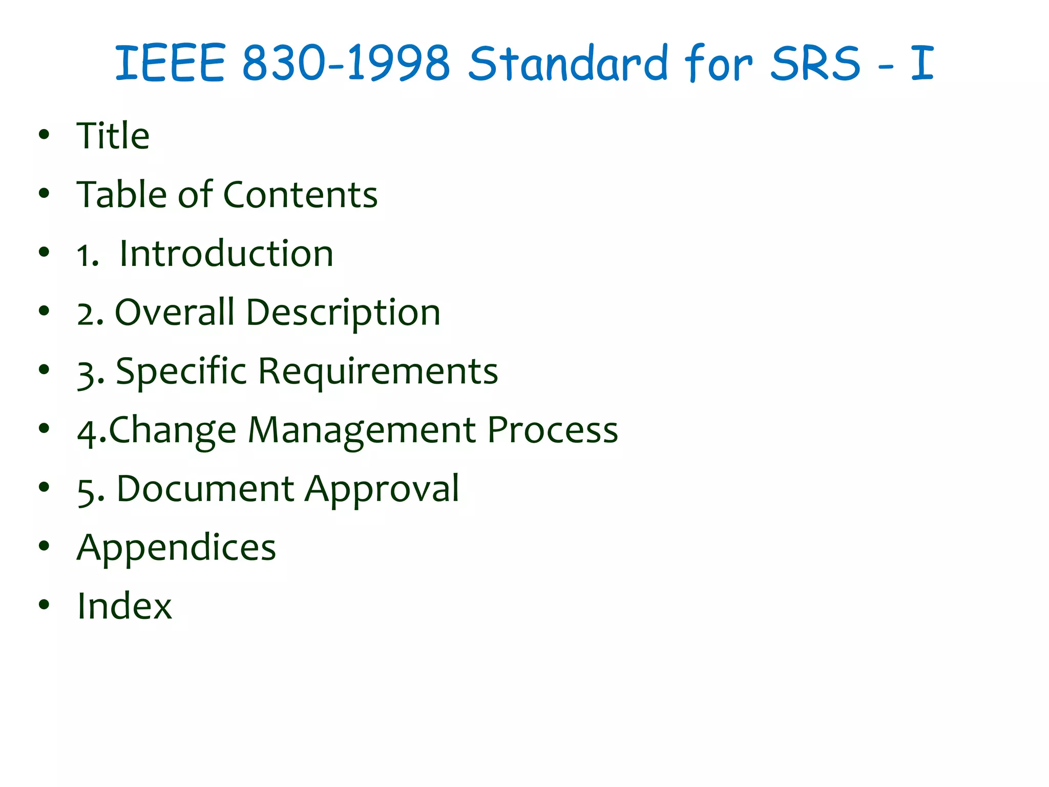 IEEE 830-1998 Standard for SRS - I
• Title
• Table of Contents
• 1. Introduction
• 2. Overall Description
• 3. Specific Requirements
• 4.Change Management Process
• 5. Document Approval
• Appendices
• Index
 