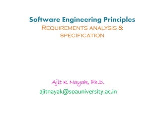Ajit K Nayak, Ph.D.
ajitnayak@soauniversity.ac.in
Software Engineering Principles
Requirements analysis &
specification
 