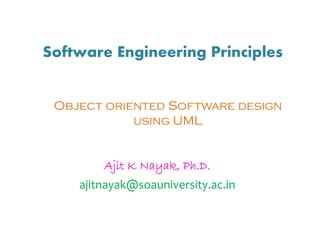 Software Engineering Principles
Ajit K Nayak, Ph.D.
ajitnayak@soauniversity.ac.in
Object oriented Software design
using UML
 