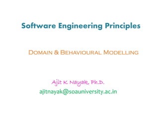 Software Engineering Principles
Ajit K Nayak, Ph.D.
ajitnayak@soauniversity.ac.in
Domain & Behavioural Modelling
 