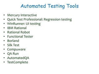 Automated Testing Tools
• Mercury Interactive
• Quick Test Professional: Regression testing
• WinRunner: UI testing
• IBM Rational
• Rational Robot
• Functional Tester
• Borland
• Silk Test
• Compuware
• QA Run
• AutomatedQA
• TestComplete
 