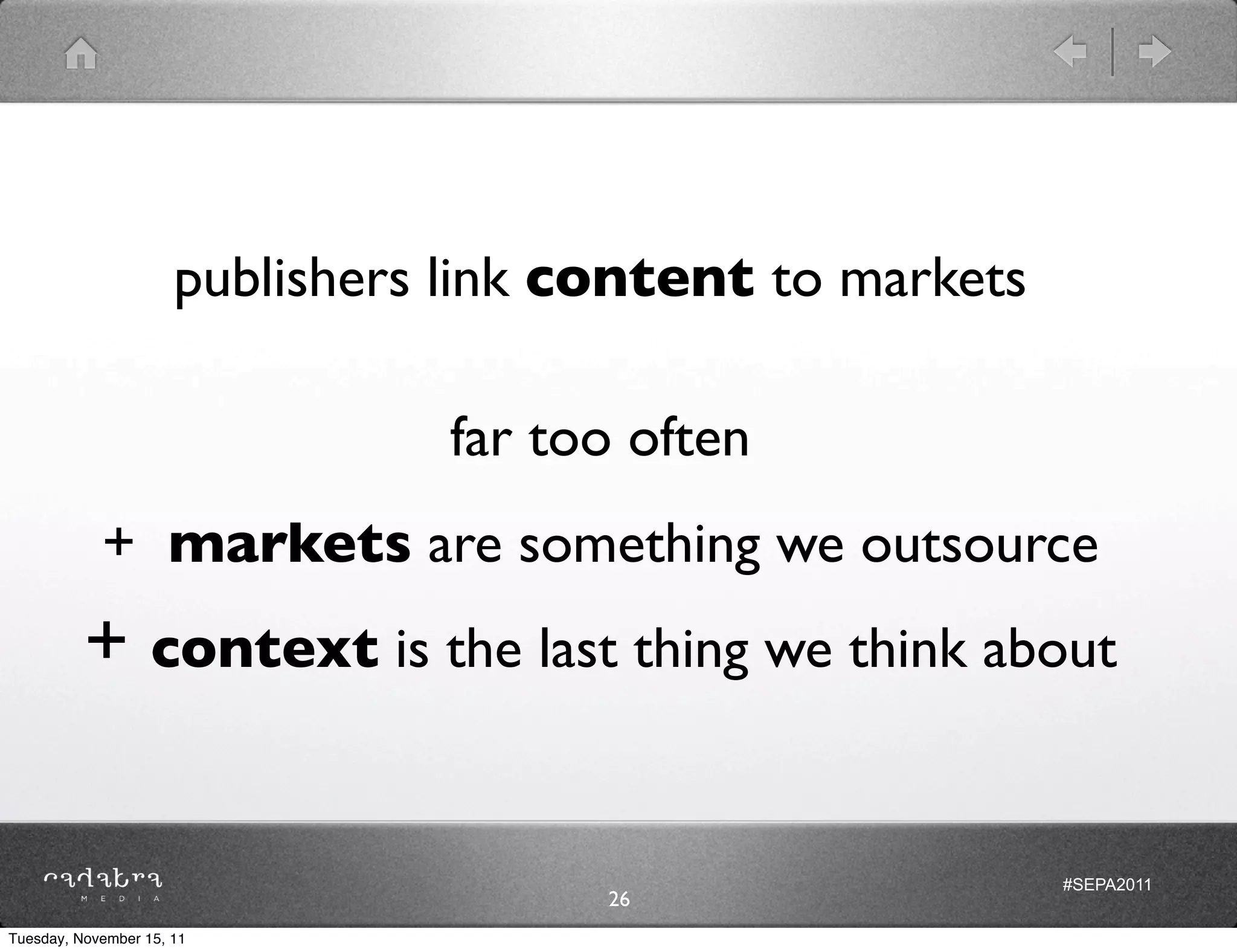 publishers link content to markets

                                 far too often
            + markets are something we outsource
          + context is the last thing we think about

                                                           #SEPA2011
                                       26
Tuesday, November 15, 11
 