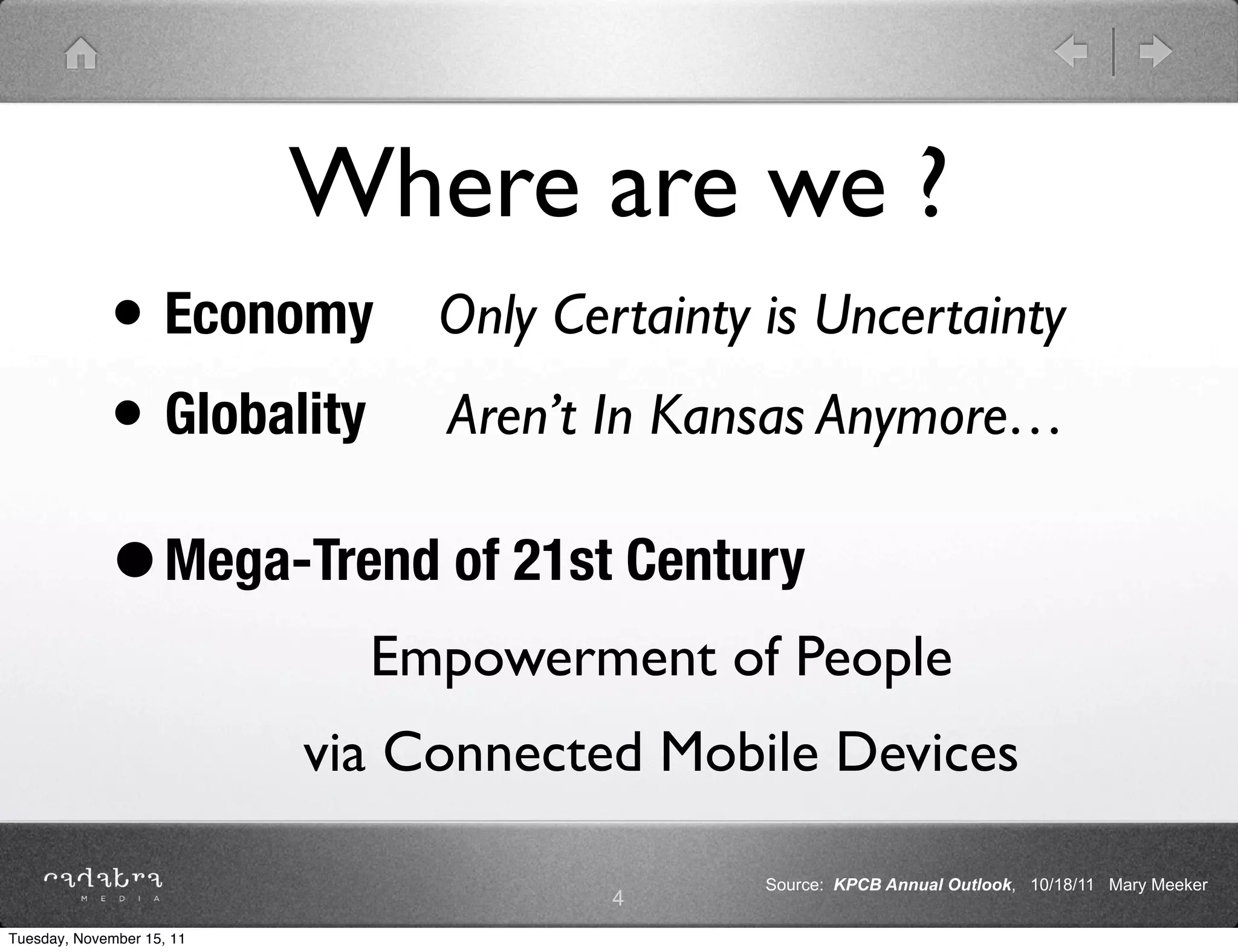 Where are we ?
             • Economy Only Certainty is Uncertainty
             • Globality Aren’t In Kansas Anymore…
             • Mega-Trend of 21st Century
                             Empowerment of People
                           via Connected Mobile Devices

                                             Source: KPCB Annual Outlook, 10/18/11 Mary Meeker
                                       4
Tuesday, November 15, 11
 