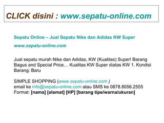 Sepatu Online – Jual Sepatu Nike dan Adidas KW Super www.sepatu-online.com   Jual sepatu murah Nike dan Adidas, KW (Kualitas) Super! Barang Bagus and Special Price… Kualitas KW Super diatas KW 1. Kondisi Barang: Baru SIMPLE SHOPPING ( www.sepatu-online.com  ) email ke  [email_address]  atau SMS ke 0878.8056.2555 Format:  [nama] [alamat] [HP] [barang tipe/warna/ukuran] CLICK disini :   www.sepatu-online.com   