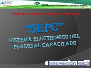 Proyecto Innovador de Desarrollo Tecnológico “SEPC”Sistema Electrónico del Personal Capacitado 