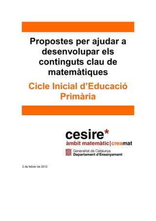 Propostes per ajudar a
desenvolupar els
continguts clau de
matemàtiques
Cicle Inicial d’Educació
Primària
2 de febrer de 2012
 