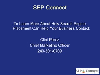 SEP Connect

To Learn More About How Search Engine
Placement Can Help Your Business Contact:

              Clint Perez
        Chief Marketing Officer
            240-501-0709
 