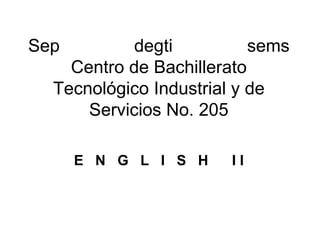 Sep         degti          sems
    Centro de Bachillerato
  Tecnológico Industrial y de
      Servicios No. 205

      E N G L I S H    II
 