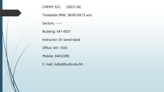 CHEMY 323, (2023-24)
Timetable (MW, 08:00-09:15 am)
Section; -----
Building; S41-0031
Instructor; Dr Javed Iqbal
Office; S41-1035
Mobile; 34432280
E. mail; Jiqbal@uob.edu.bh
 