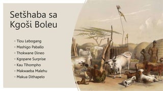 Setšhaba sa
Kgoši Boleu
◦ Tlou Lebogang
◦ Mashigo Paballo
◦ Thokwane Dineo
◦ Kgopane Surprise
◦ Kau Tlhompho
◦ Makwaeba Malehu
◦ Makua Dithapelo
 