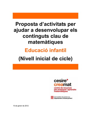Proposta d’activitats per 
ajudar a desenvolupar els 
continguts clau de 
matemàtiques 
Educació infantil 
(Nivell inicial de cicle) 
15 de gener de 2012 
 