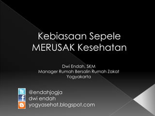 Kebiasaan Sepele
 MERUSAK Kesehatan
            Dwi Endah, SKM
   Manager Rumah Bersalin Rumah Zakat
              Yogyakarta


@endahjogja
dwi endah
yogyasehat.blogspot.com
 