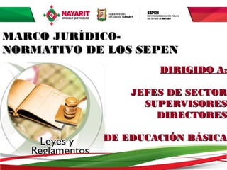 MARCO JURÍDICO-
NORMATIVO DE LOS SEPEN
                     DIRIGIDO A:

                JEFES DE SECTOR
                  SUPERVISORES
                    DIRECTORES

            DE EDUCACIÓN BÁSICA

             11 de Junio de 2012
 