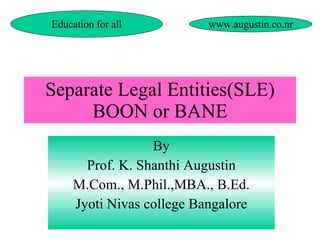 Separate Legal Entities(SLE) BOON or BANE By Prof. K. Shanthi Augustin M.Com., M.Phil.,MBA., B.Ed. Jyoti Nivas college Bangalore Education for all www.augustin.co.nr 
