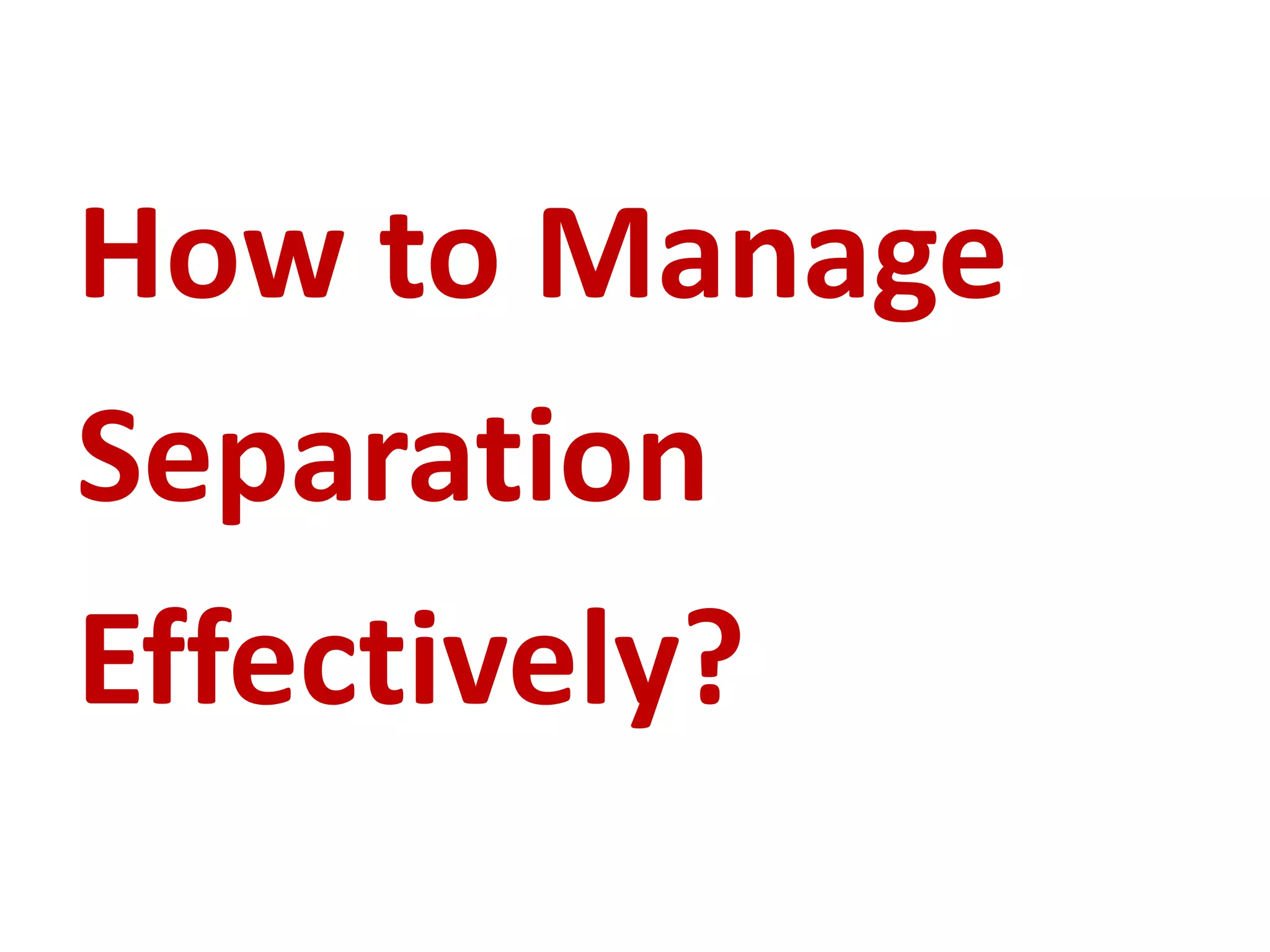 How to Manage 
Separation 
Effectively? 
 