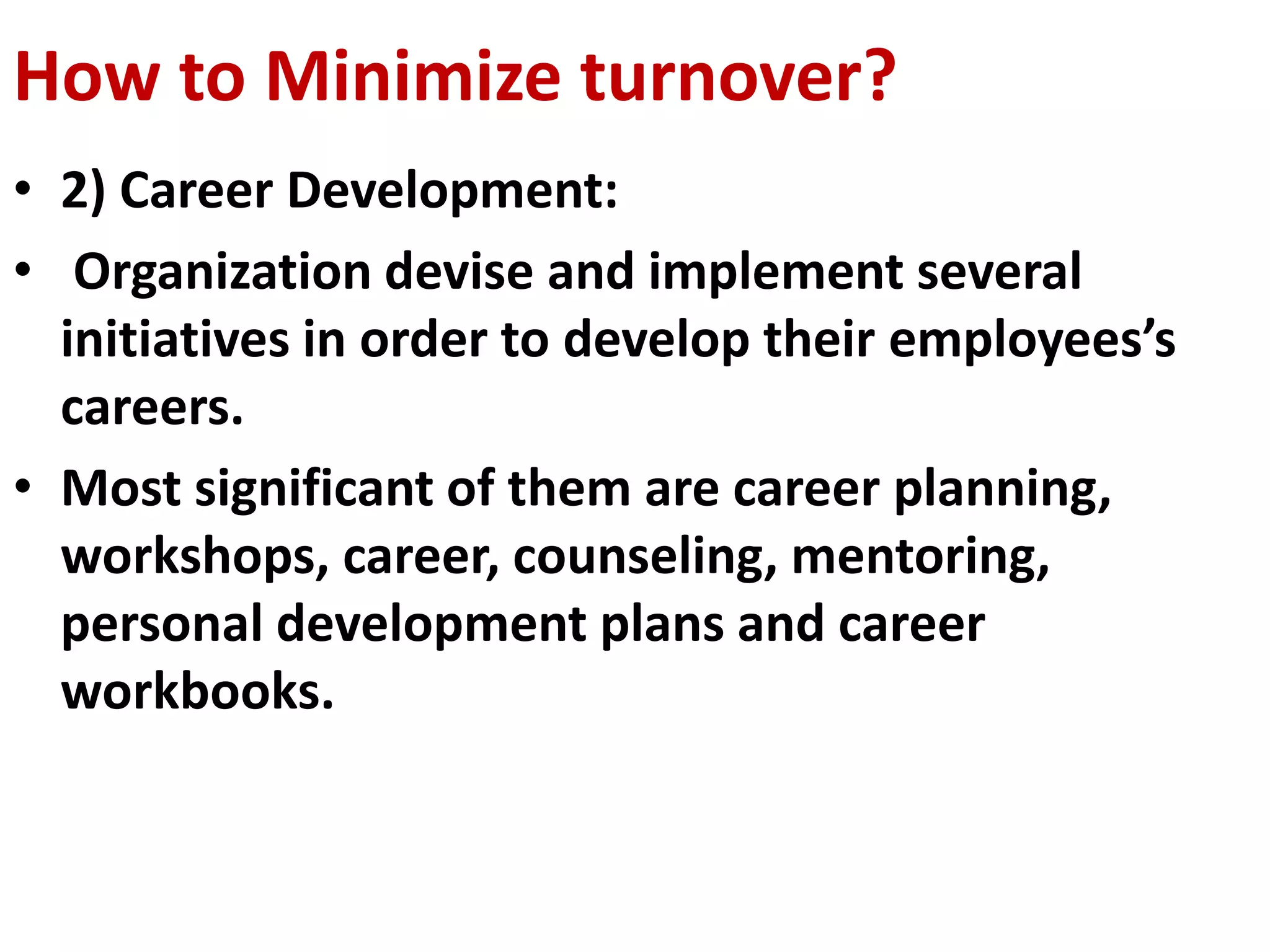 How to Minimize turnover? 
• 2) Career Development: 
• Organization devise and implement several 
initiatives in order to develop their employees’s 
careers. 
• Most significant of them are career planning, 
workshops, career, counseling, mentoring, 
personal development plans and career 
workbooks. 
 