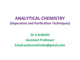 ANALYTICAL CHEMISTRY
(Seperation and Purification Techniques)
Dr.S.SURESH
Assistant Professor
Email:avitsureshindia@gmail.com
 