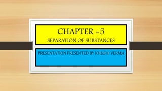 CHAPTER =5
SEPARATION OF SUBSTANCES
PRESENTATION PRESENTED BY KHUSHI VERMA
 