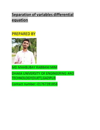 Separation of variables differential
equation
PREPARED BY
MD MAHBUBAY RABBANI MIM
DHAKA UNIVERSITY OF ENGINEERING AND
TECHNOLOGY(DUET),GAZIPUR
Contact number:-01767281858
 