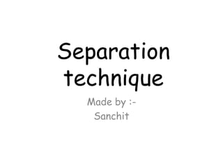 Separation
technique
Made by :-
Sanchit
 