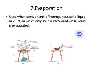 7.Evaporation
• Used when components of homogenous solid-liquid
mixture, in which only solid is recovered while liquid
is evaporated.
 