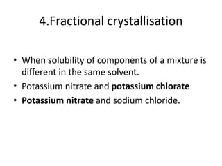 4.Fractional crystallisation
• When solubility of components of a mixture is
different in the same solvent.
• Potassium nitrate and potassium chlorate
• Potassium nitrate and sodium chloride.
 